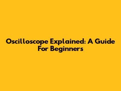Oscilloscope Explained: A Guide For Beginners