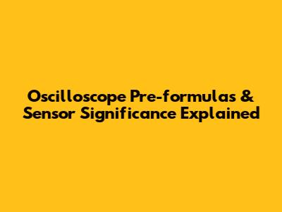 Oscilloscope Pre-formulas & Sensor Significance Explained