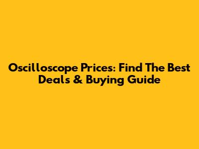 Oscilloscope Prices: Find The Best Deals & Buying Guide