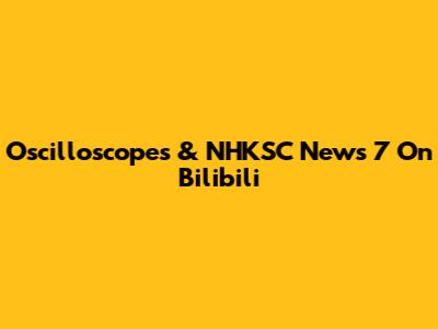 Oscilloscopes & NHKSC News 7 On Bilibili