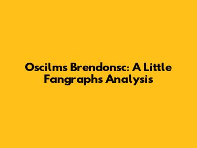 Oscilms Brendonsc: A Little Fangraphs Analysis
