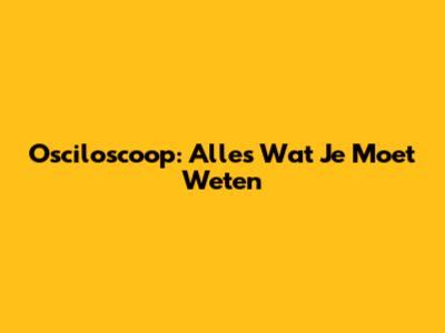 Osciloscoop: Alles Wat Je Moet Weten