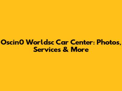 Oscin0 Worldsc Car Center: Photos, Services & More