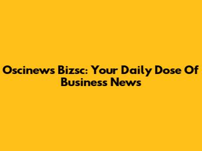 Oscinews Bizsc: Your Daily Dose Of Business News