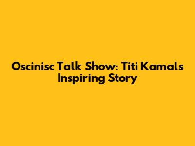 Oscinisc Talk Show: Titi Kamal's Inspiring Story