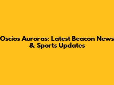 Oscios Auroras: Latest Beacon News & Sports Updates