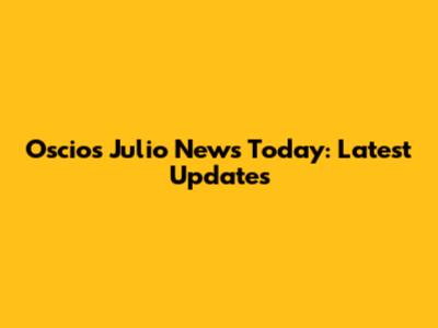 Oscios Julio News Today: Latest Updates