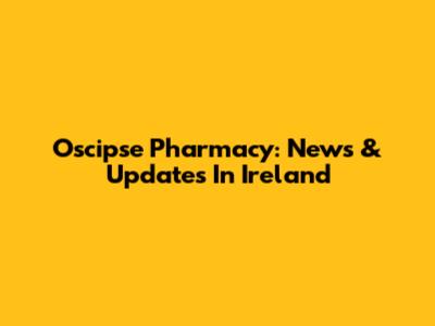 Oscipse Pharmacy: News & Updates In Ireland