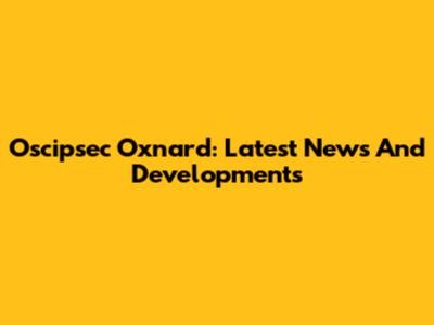 Oscipsec Oxnard: Latest News And Developments