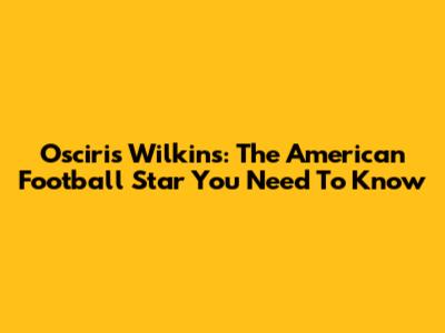 Osciris Wilkins: The American Football Star You Need To Know