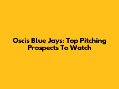 Oscis Blue Jays: Top Pitching Prospects To Watch