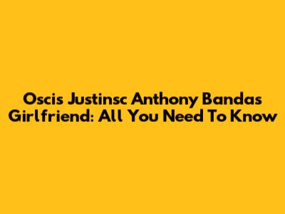 Oscis Justinsc Anthony Banda's Girlfriend: All You Need To Know