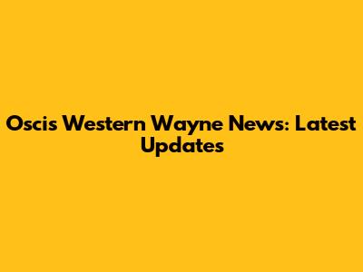 Oscis Western Wayne News: Latest Updates