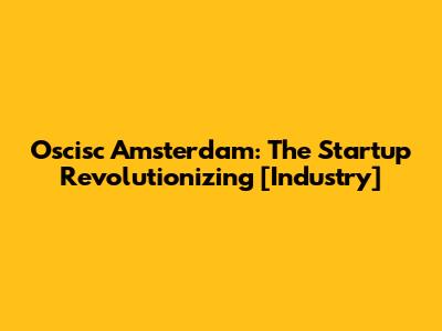 Oscisc Amsterdam: The Startup Revolutionizing [Industry]