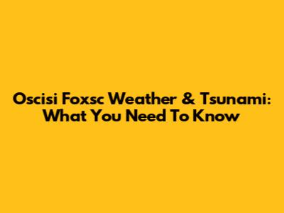 Oscisi Foxsc Weather & Tsunami: What You Need To Know