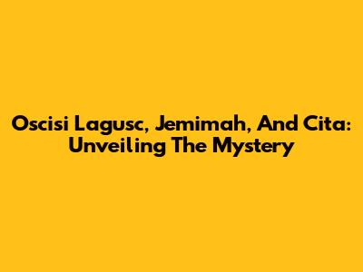 Oscisi Lagusc, Jemimah, And Cita: Unveiling The Mystery