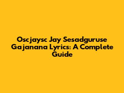 Oscjaysc Jay Sesadguruse Gajanana Lyrics: A Complete Guide