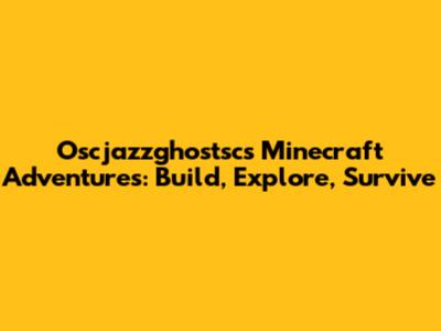 Oscjazzghostsc's Minecraft Adventures: Build, Explore, Survive