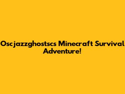 Oscjazzghostsc's Minecraft Survival Adventure!