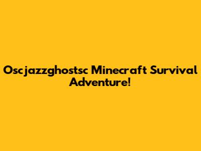 Oscjazzghostsc Minecraft Survival Adventure!