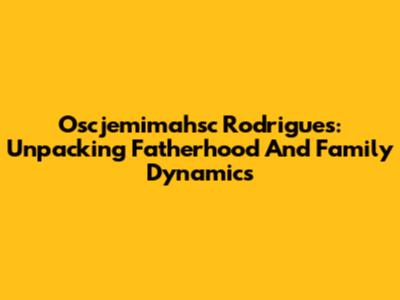 Oscjemimahsc Rodrigues: Unpacking Fatherhood And Family Dynamics