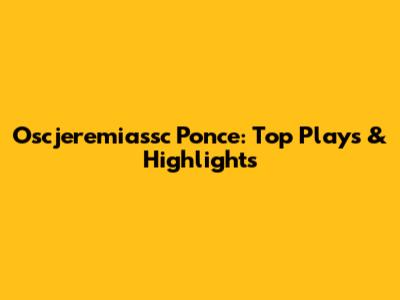 Oscjeremiassc Ponce: Top Plays & Highlights