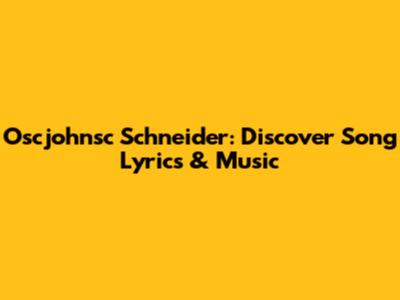 Oscjohnsc Schneider: Discover Song Lyrics & Music