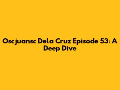 Oscjuansc Dela Cruz Episode 53: A Deep Dive