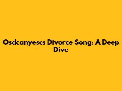 Osckanyesc's Divorce Song: A Deep Dive