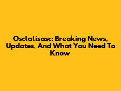 Osclalisasc: Breaking News, Updates, And What You Need To Know