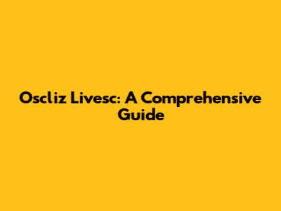Oscliz Livesc: A Comprehensive Guide