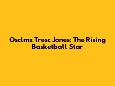 Osclmz Tresc Jones: The Rising Basketball Star