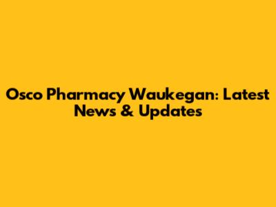 Osco Pharmacy Waukegan: Latest News & Updates