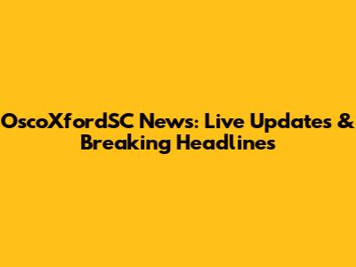 OscoXfordSC News: Live Updates & Breaking Headlines