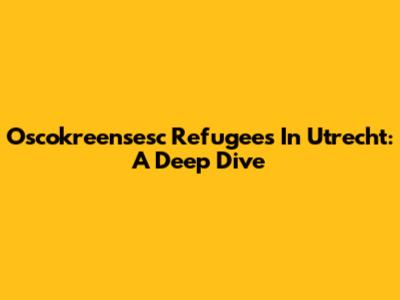 Oscokreensesc Refugees In Utrecht: A Deep Dive