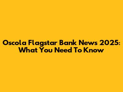 Oscola Flagstar Bank News 2025: What You Need To Know