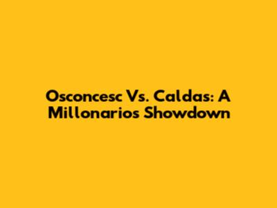 Osconcesc Vs. Caldas: A Millonarios Showdown