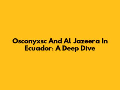 Osconyxsc And Al Jazeera In Ecuador: A Deep Dive