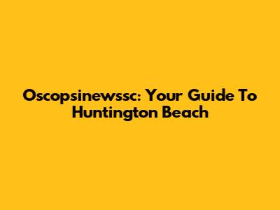 Oscopsinewssc: Your Guide To Huntington Beach