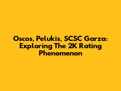 Oscos, Pelukis, SCSC Garza: Exploring The 2K Rating Phenomenon