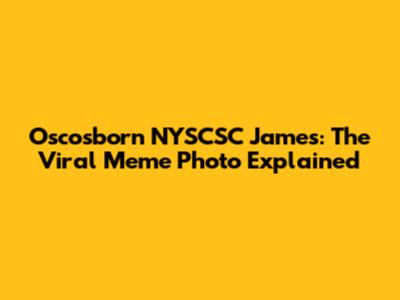 Oscosborn NYSCSC James: The Viral Meme Photo Explained