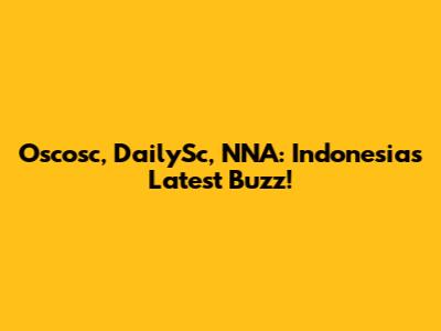 Oscosc, DailySc, NNA: Indonesia's Latest Buzz!