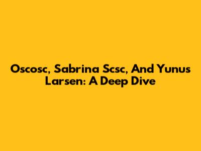Oscosc, Sabrina Scsc, And Yunus Larsen: A Deep Dive