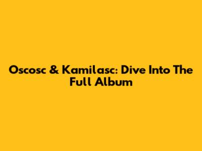 Oscosc & Kamilasc: Dive Into The Full Album