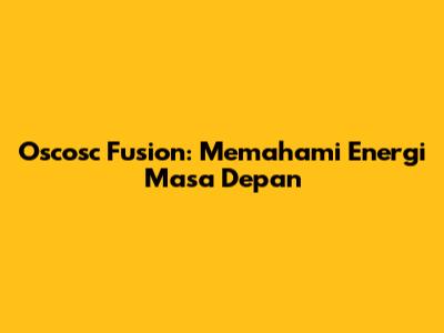 Oscosc Fusion: Memahami Energi Masa Depan