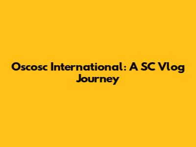 Oscosc International: A SC Vlog Journey