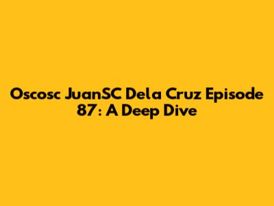 Oscosc JuanSC Dela Cruz Episode 87: A Deep Dive