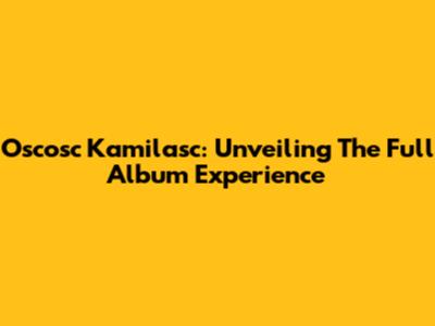 Oscosc Kamilasc: Unveiling The Full Album Experience