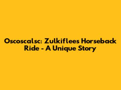 Oscoscalsc: Zulkiflee's Horseback Ride - A Unique Story
