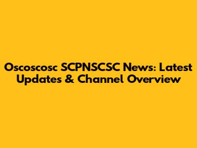 Oscoscosc SCPNSCSC News: Latest Updates & Channel Overview